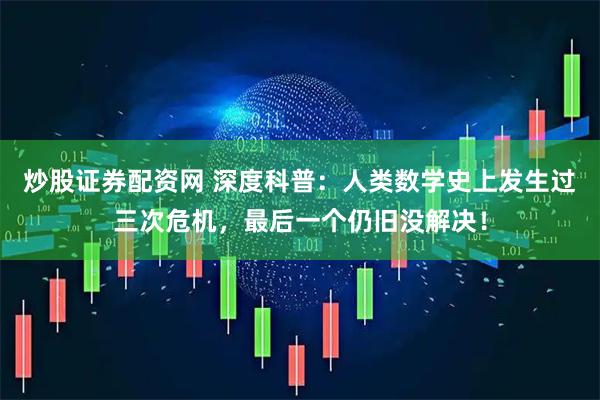 炒股证券配资网 深度科普：人类数学史上发生过三次危机，最后一个仍旧没解决！