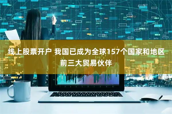 线上股票开户 我国已成为全球157个国家和地区前三大贸易伙伴
