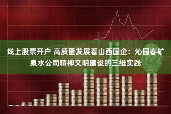 线上股票开户 高质量发展看山西国企：沁园春矿泉水公司精神文明建设的三维实践