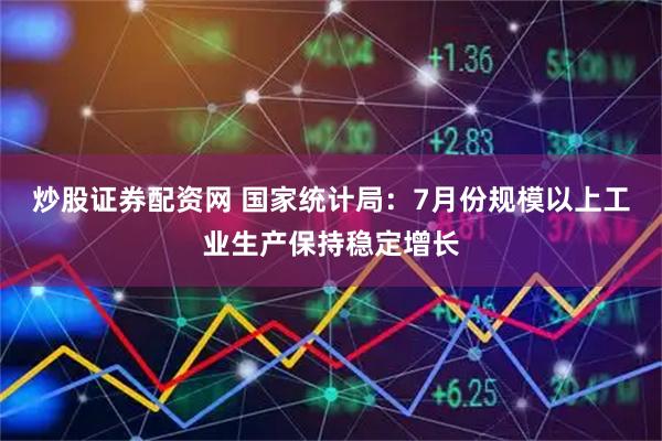 炒股证券配资网 国家统计局：7月份规模以上工业生产保持稳定增长