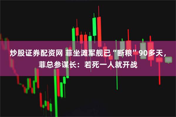 炒股证券配资网 菲坐滩军舰已“断粮”90多天，菲总参谋长：若死一人就开战