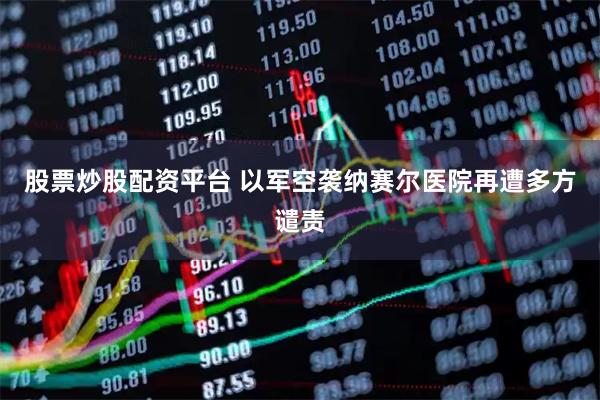 股票炒股配资平台 以军空袭纳赛尔医院再遭多方谴责