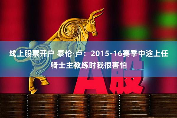 线上股票开户 泰伦·卢：2015-16赛季中途上任骑士主教练时我很害怕