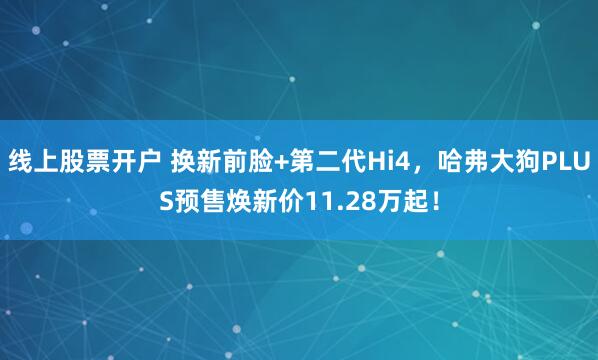 线上股票开户 换新前脸+第二代Hi4，哈弗大狗PLUS预售焕新价11.28万起！