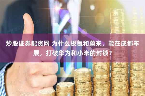 炒股证券配资网 为什么极氪和蔚来，能在成都车展，打破华为和小米的封锁？