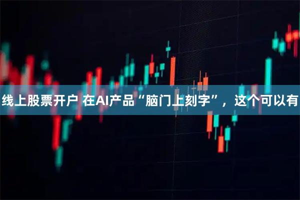 线上股票开户 在AI产品“脑门上刻字”，这个可以有