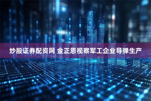 炒股证券配资网 金正恩视察军工企业导弹生产