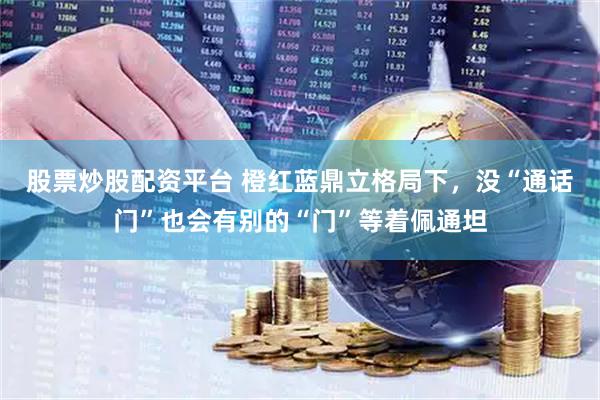 股票炒股配资平台 橙红蓝鼎立格局下，没“通话门”也会有别的“门”等着佩通坦