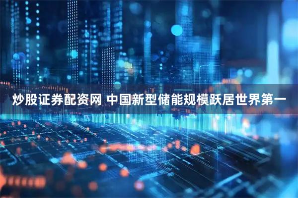 炒股证券配资网 中国新型储能规模跃居世界第一