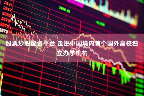 股票炒股配资平台 走进中国境内首个国外高校独立办学机构