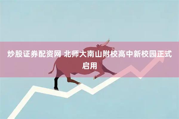 炒股证券配资网 北师大南山附校高中新校园正式启用