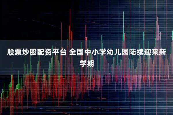 股票炒股配资平台 全国中小学幼儿园陆续迎来新学期