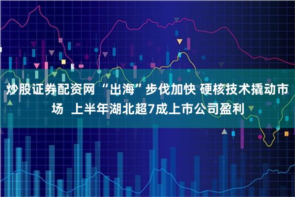 炒股证券配资网 “出海”步伐加快 硬核技术撬动市场  上半年湖北超7成上市公司盈利