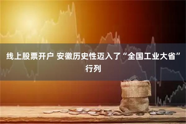 线上股票开户 安徽历史性迈入了“全国工业大省”行列