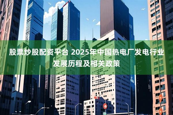 股票炒股配资平台 2025年中国热电厂发电行业发展历程及相关政策