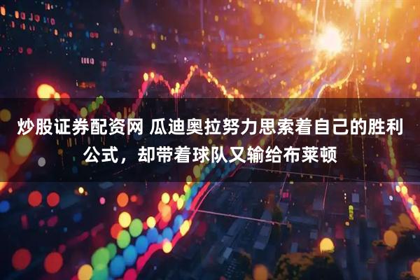 炒股证券配资网 瓜迪奥拉努力思索着自己的胜利公式，却带着球队又输给布莱顿