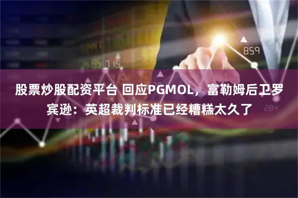 股票炒股配资平台 回应PGMOL，富勒姆后卫罗宾逊：英超裁判标准已经糟糕太久了