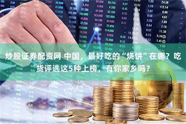 炒股证券配资网 中国，最好吃的“烧饼”在哪？吃货评选这5种上榜，有你家乡吗？
