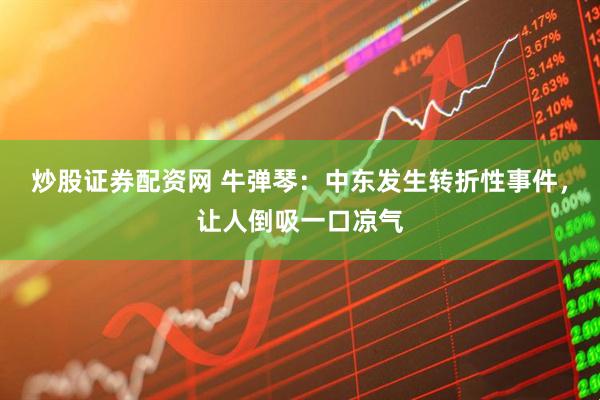 炒股证券配资网 牛弹琴：中东发生转折性事件，让人倒吸一口凉气