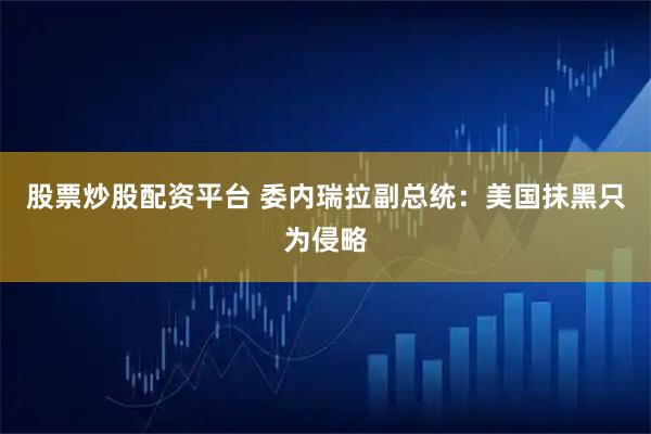 股票炒股配资平台 委内瑞拉副总统：美国抹黑只为侵略
