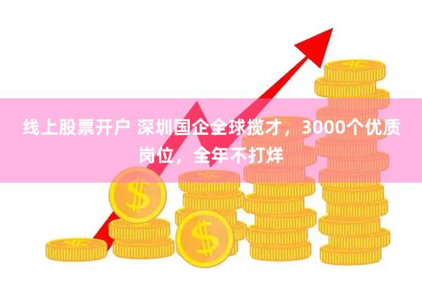 线上股票开户 深圳国企全球揽才，3000个优质岗位，全年不打烊