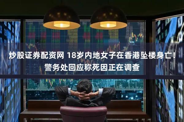 炒股证券配资网 18岁内地女子在香港坠楼身亡！警务处回应称死因正在调查