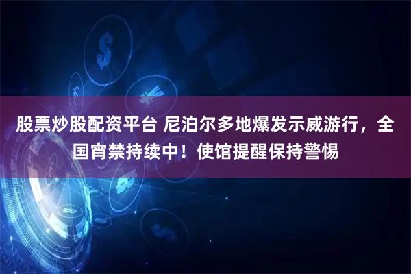 股票炒股配资平台 尼泊尔多地爆发示威游行，全国宵禁持续中！使馆提醒保持警惕