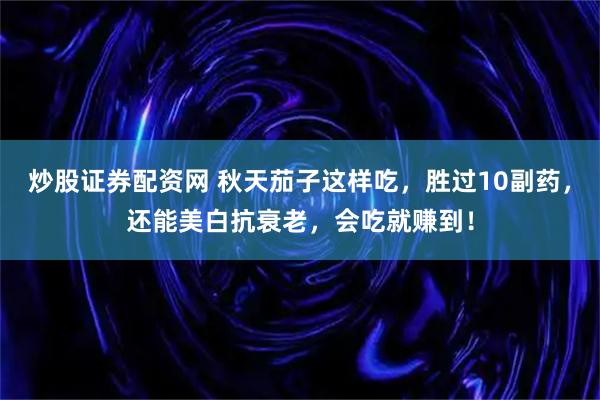 炒股证券配资网 秋天茄子这样吃，胜过10副药，还能美白抗衰老，会吃就赚到！
