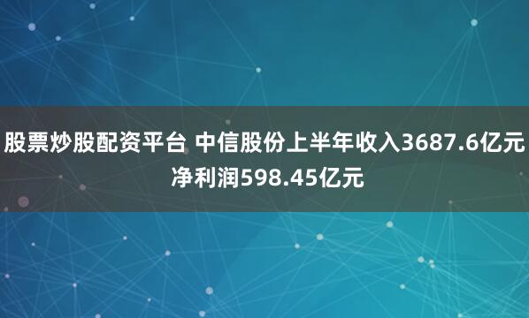 股票炒股配资平台 中信股份上半年收入3687.6亿元 净利润598.45亿元
