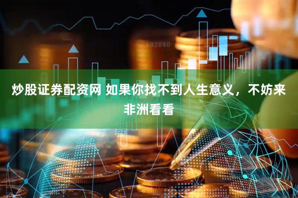 炒股证券配资网 如果你找不到人生意义，不妨来非洲看看