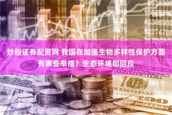 炒股证券配资网 我国在加强生物多样性保护方面有哪些举措？生态环境部回应
