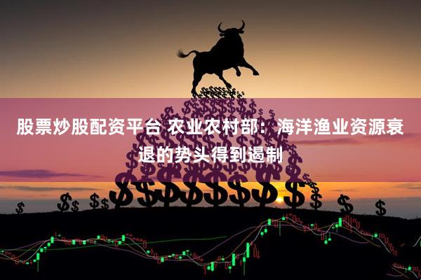 股票炒股配资平台 农业农村部：海洋渔业资源衰退的势头得到遏制