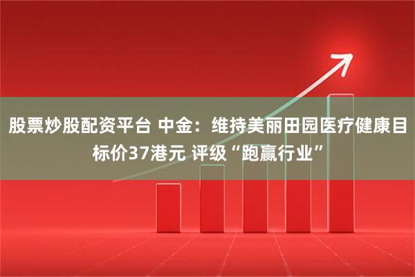 股票炒股配资平台 中金：维持美丽田园医疗健康目标价37港元 评级“跑赢行业”