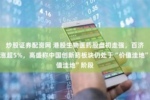 炒股证券配资网 港股生物医药股盘初走强，百济神州涨超5%，高盛称中国创新药板块仍处于“价值洼地”阶段