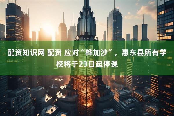 配资知识网 配资 应对“桦加沙”，惠东县所有学校将于23日起停课