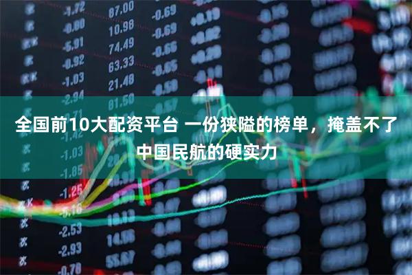 全国前10大配资平台 一份狭隘的榜单，掩盖不了中国民航的硬实力