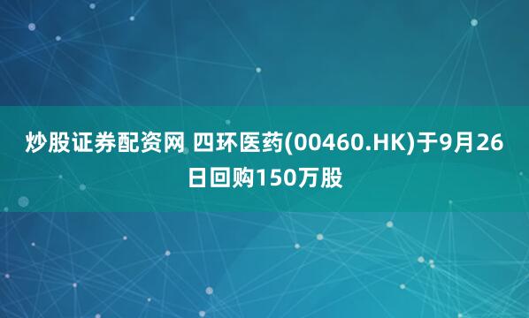 炒股证券配资网 四环医药(00460.HK)于9月26日回购150万股