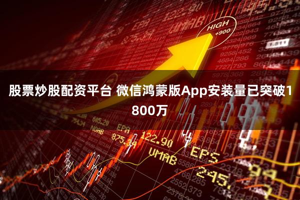 股票炒股配资平台 微信鸿蒙版App安装量已突破1800万