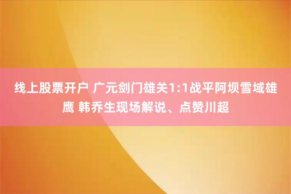 线上股票开户 广元剑门雄关1:1战平阿坝雪域雄鹰 韩乔生现场解说、点赞川超