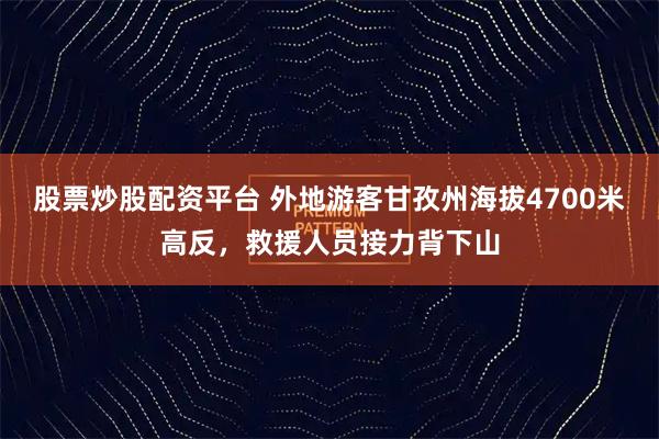 股票炒股配资平台 外地游客甘孜州海拔4700米高反，救援人员接力背下山