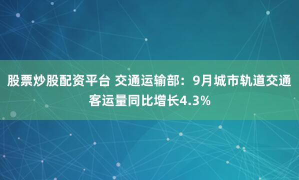 股票炒股配资平台 交通运输部：9月城市轨道交通客运量同比增长4.3%